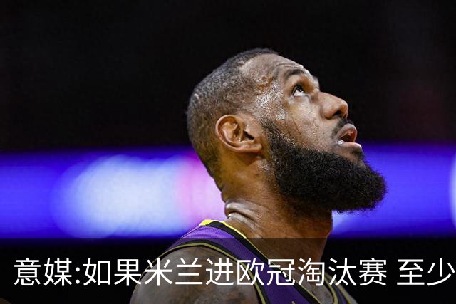 意媒:如果米兰进欧冠淘汰赛 至少拿5837万奖金