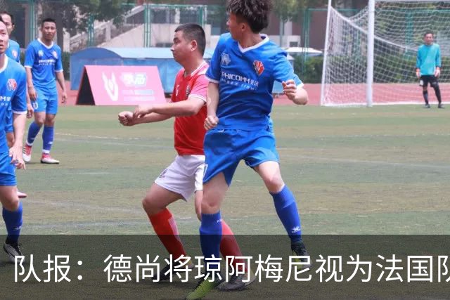 队报：德尚将琼阿梅尼视为法国队不可或缺的中场核心